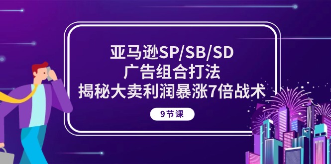 亚马逊SP/SB/SD广告组合打法，揭秘大卖利润暴涨7倍战术 (9节课)-创奇社 - AI前沿·副业变现·资源教程！