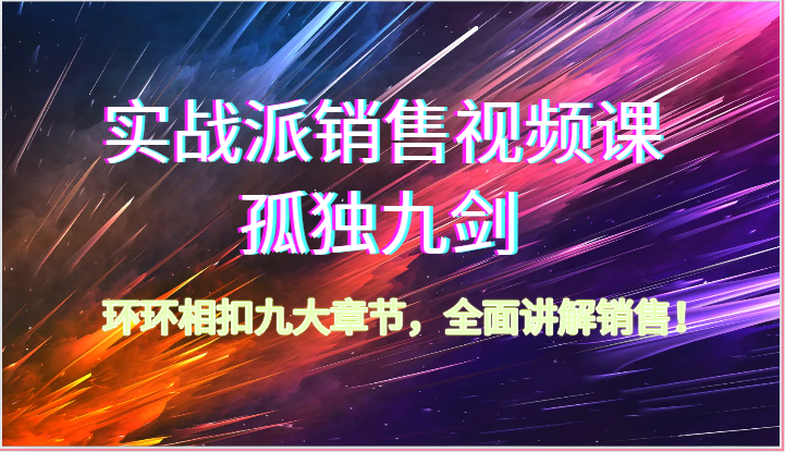 实战派销售视频课-孤独九剑，环环相扣九大章节，全面讲解销售（62节）-创奇社 - AI前沿·副业变现·资源教程！