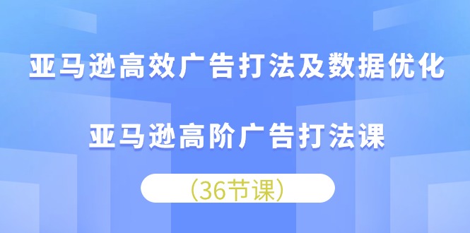 亚马逊高效广告打法及数据优化，亚马逊高阶广告打法课（36节）-创奇社 - AI前沿·副业变现·资源教程！
