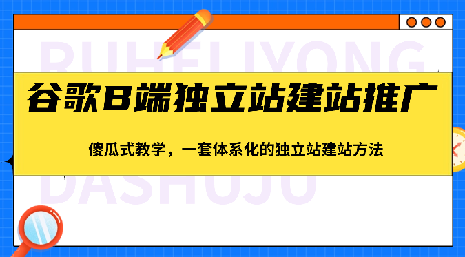 谷歌B端独立站建站推广，傻瓜式教学，一套体系化的独立站建站方法（83节）-创奇社 - AI前沿·副业变现·资源教程！