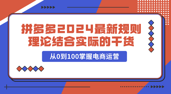 拼多多2024最新规则理论结合实际的干货，从0到100掌握电商运营-创奇社 - AI前沿·副业变现·资源教程！