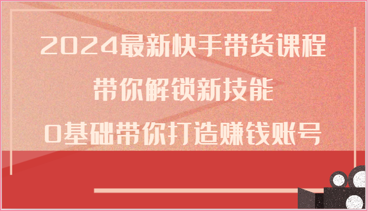 2024最新快手带货课程，带你解锁新技能，0基础带你打造赚钱账号-创奇社 - AI前沿·副业变现·资源教程！