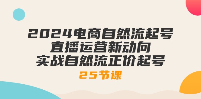 2024电商自然流起号，直播运营新动向 实战自然流正价起号（25节课）-创奇社 - AI前沿·副业变现·资源教程！