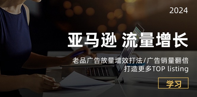 亚马逊流量增长-老品广告放量增效打法/销量翻倍/打造更多TOPlisting-创奇社 - AI前沿·副业变现·资源教程！