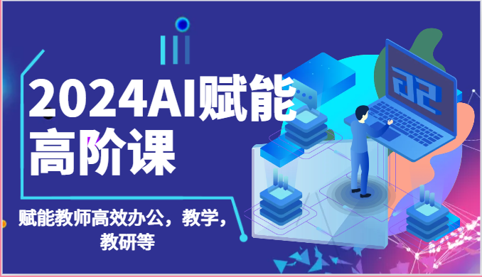 2024AI赋能高阶课：AI赋能教师高效办公，教学，教研等（87节）-创奇社 - AI前沿·副业变现·资源教程！