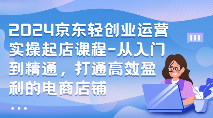 2024京东轻创业运营实操起店课程-从入门到精通，打通高效盈利的电商店铺-1