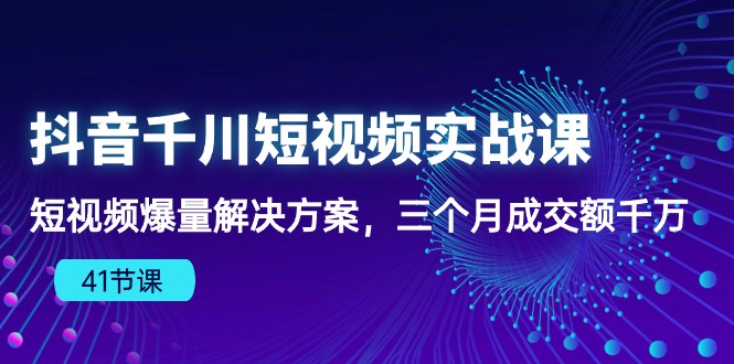 抖音千川短视频实战课：短视频爆量解决方案，三个月成交额千万-创奇社 - AI前沿·副业变现·资源教程！
