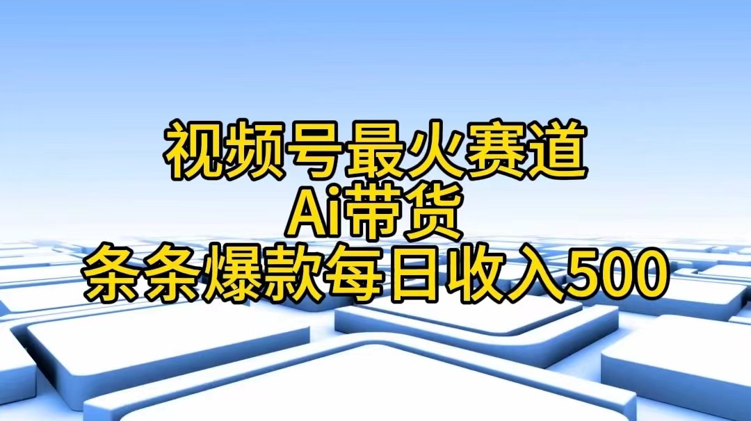 视频号最火赛道——Ai带货条条爆款每日收入500-创奇社