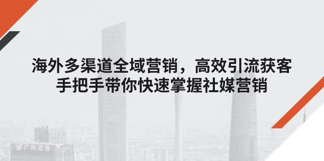 （11286期）海外多渠道 全域营销，高效引流获客，手把手带你快速掌握社媒营销-创奇社 - AI前沿·副业变现·资源教程！
