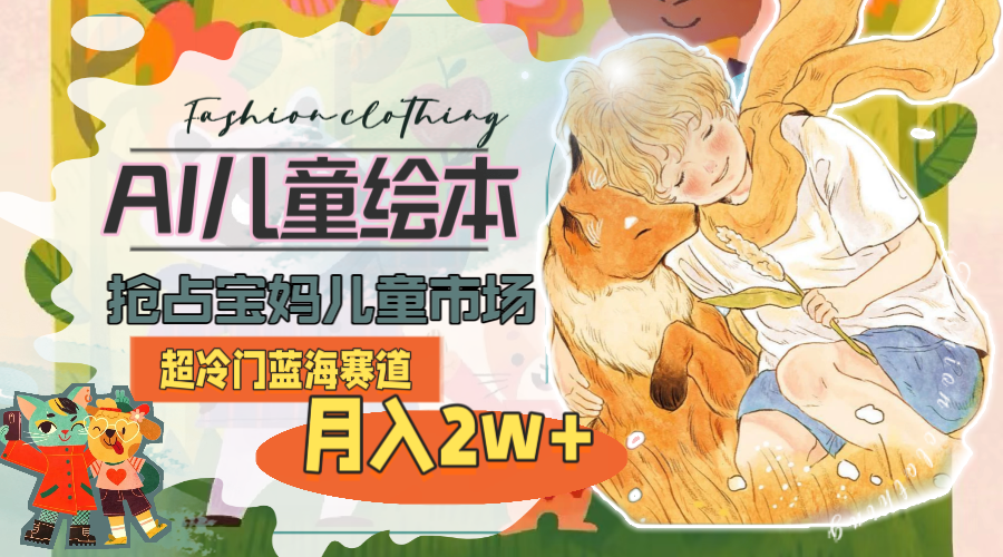 （11007期）超冷门蓝海赛道，用AI做儿童绘本，抢占宝妈儿童市场，月入2w+(教程+素材)-创奇社