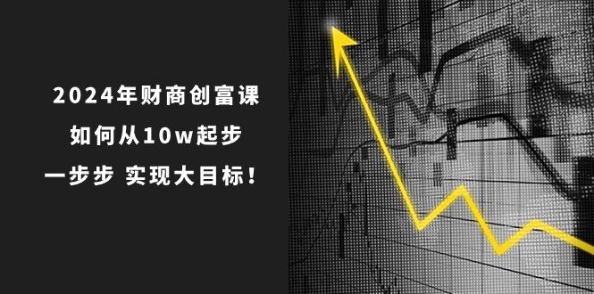 （10947期）2024年 财商-创富课：如何从10w起步，一步步 实现大目标！-创奇社