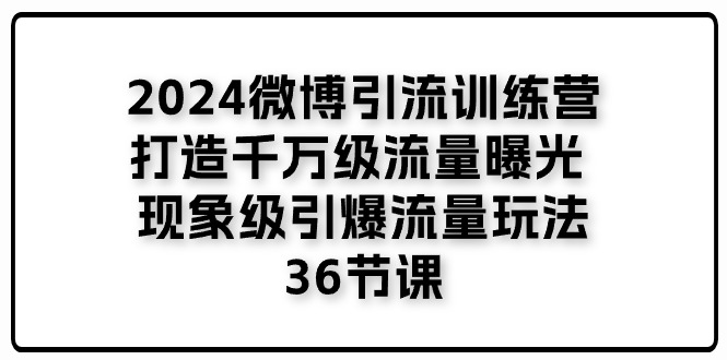 （11333期）2024微博引流训练营「打造千万级流量曝光 现象级引爆流量玩法」36节课-创奇社
