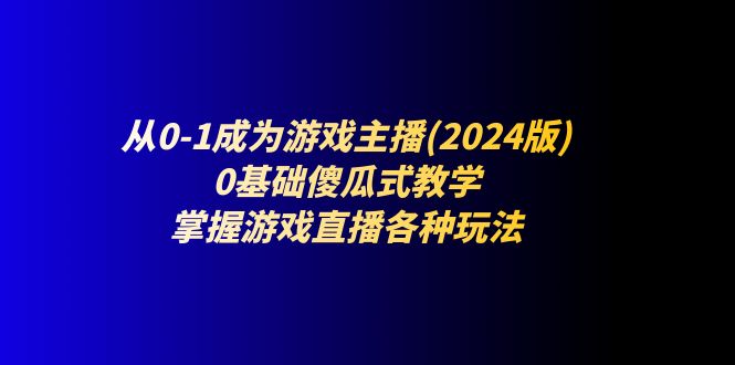 （11318期）从0-1成为游戏主播(2024版)：0基础傻瓜式教学，掌握游戏直播各种玩法-创奇社 - AI前沿·副业变现·资源教程！