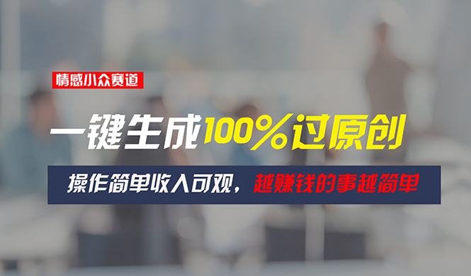 （11240期）情感小众赛道，一键生成100%过原创，操作简单收入可观，越赚钱的事越简单-创奇社