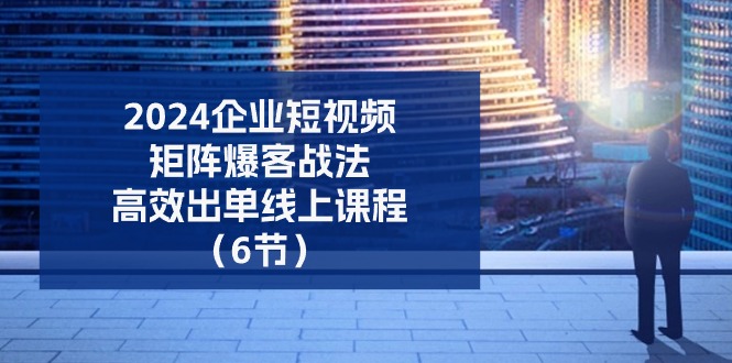 （11285期）2024企业-短视频-矩阵 爆客战法，高效出单线上课程（6节）-创奇社