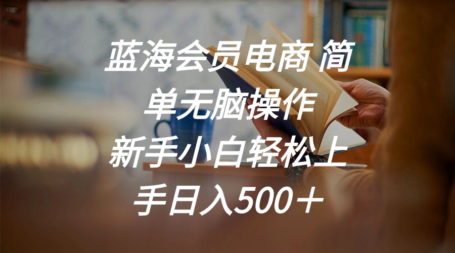 （11068期）蓝海会员电商 简单无脑操作 新手小白轻松上手日入500＋-创奇社