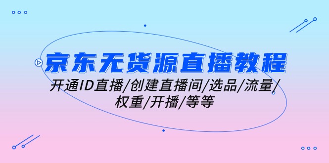 （10999期）京东无货源直播教程：开通ID直播/创建直播间/选品/流量/权重/开播/等等-创奇社