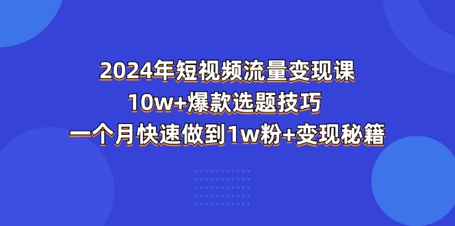 （11299期）2024年短视频-流量变现课：10w+爆款选题技巧 一个月快速做到1w粉+变现秘籍-创奇社