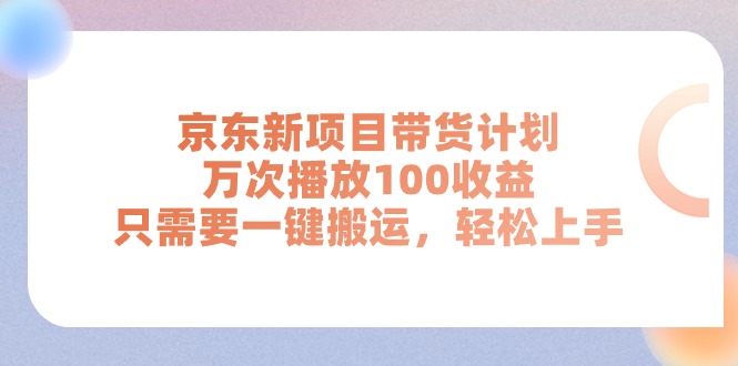 （11300期）京东新项目带货计划，万次播放100收益，只需要一键搬运，轻松上手-创奇社
