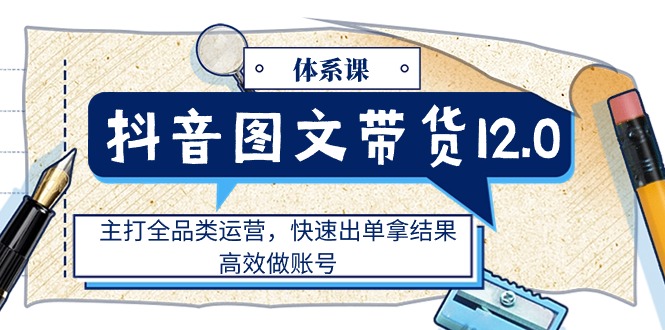 （11276期）抖音图文带货12.0体系课，主打全品类运营，快速出单拿结果，高效做账号-创奇社