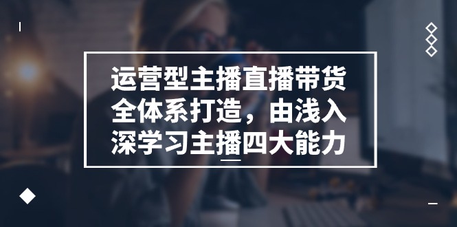 （11214期）运营型 主播直播带货全体系打造，由浅入深学习主播四大能力（9节）-创奇社