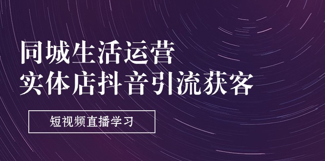（11165期）同城生活运营-实体店抖音引流获客：短视频直播学习（9节课）-创奇社