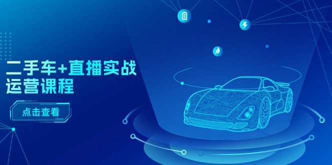 （11166期）二手车+直播实战运营课程：直播推荐/短视频推荐/千川投放/直播全流程-创奇社 - AI前沿·副业变现·资源教程！