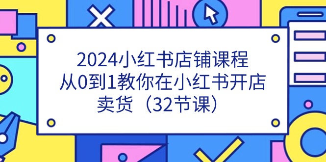 （11114期）2024小红书店铺课程，从0到1教你在小红书开店卖货（32节课）-创奇社