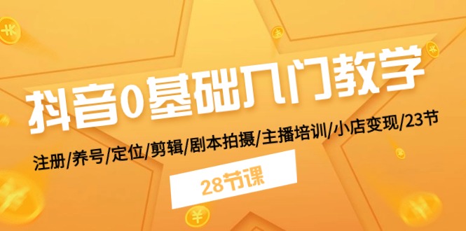 （11088期）抖音0基础入门教学 注册/养号/定位/剪辑/剧本拍摄/主播培训/小店变现/28节-1