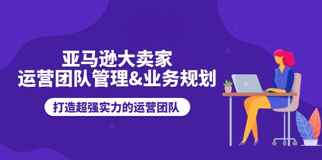 （11112期）亚马逊大卖家-运营团队管理&业务规划，打造超强实力的运营团队-创奇社