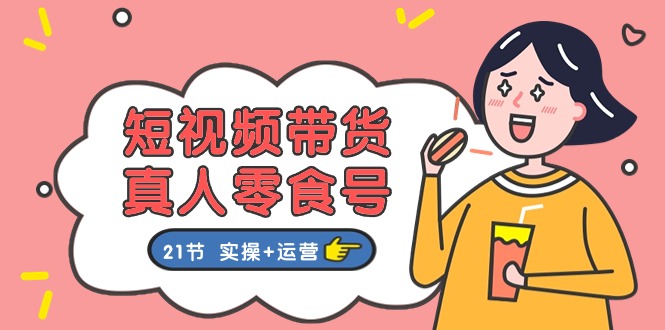 （11056期）短视频带货&真人零食号：更全面的零食带货教程：21节 实操+运营-创奇社