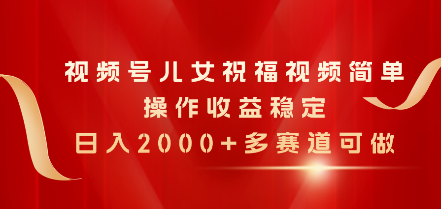 （11060期）视频号儿女祝福视频，简单操作收益稳定，日入2000+，多赛道可做-创奇社