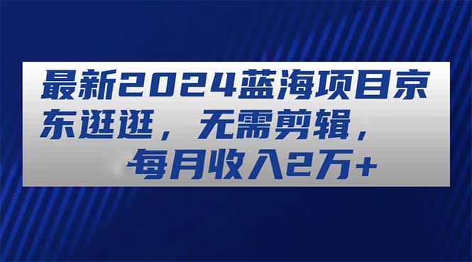 （11041期）最新2024蓝海项目京东逛逛，无需剪辑，每月收入2万+-创奇社