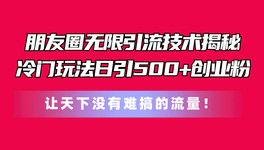 （11031期）朋友圈无限引流技术揭秘，一个冷门玩法日引500+创业粉，让天下没有难搞…-创奇社