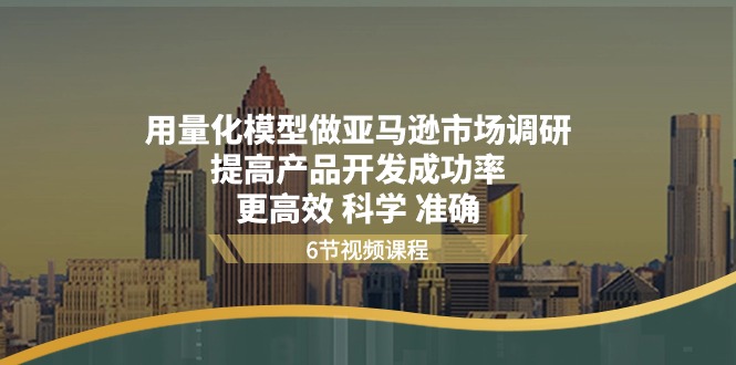 （11005期）用量化 模型做亚马逊 市场调研，提高产品开发成功率  更高效 科学 准确-创奇社 - AI前沿·副业变现·资源教程！
