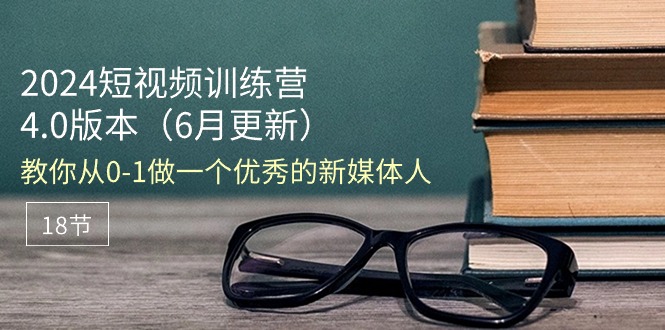 （11006期）2024短视频训练营-6月4.0版本：教你从0-1做一个优秀的新媒体人（18节）-创奇社