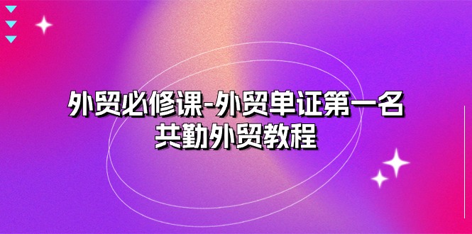 （10968期）外贸 必修课-外贸单证第一名-共勤外贸教程（22节课）-创奇社