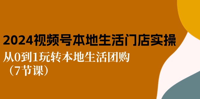 （10969期）2024视频号短视频本地生活门店实操：从0到1玩转本地生活团购（7节课）-创奇社