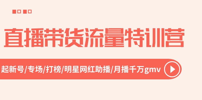 （10971期）直播带货流量特训营，起新号-专场-打榜-明星网红助播 月播千万gmv（52节）-创奇社