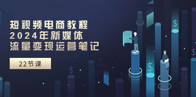 （10957期）短视频电商教程：2024年新媒体流量变现运营笔记（25节课）-创奇社