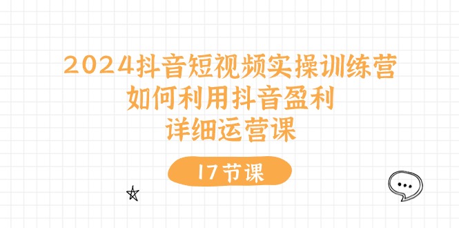 （10948期）2024抖音短视频实操训练营：如何利用抖音盈利，详细运营课（17节视频课）-创奇社