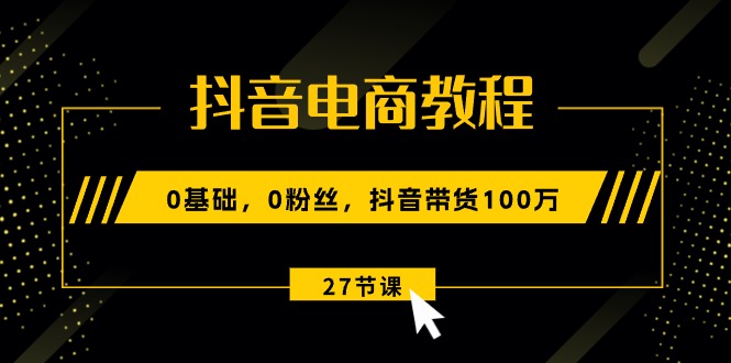 （10949期）抖音电商教程：0基础，0粉丝，抖音带货100万（27节视频课）-创奇社