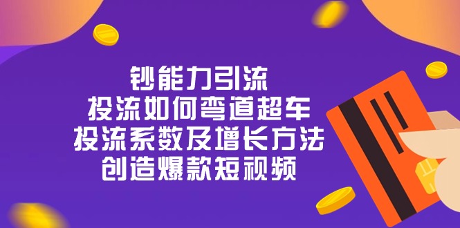 （10938期）钞 能 力 引 流：投流弯道超车，投流系数及增长方法，创造爆款短视频-20节-创奇社