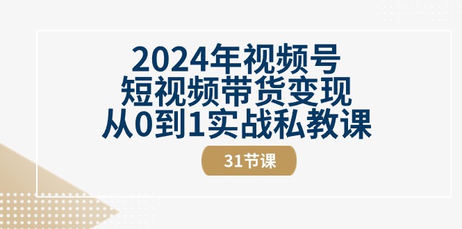 （10931期）2024年视频号短视频带货变现从0到1实战私教课（31节视频课）-创奇社