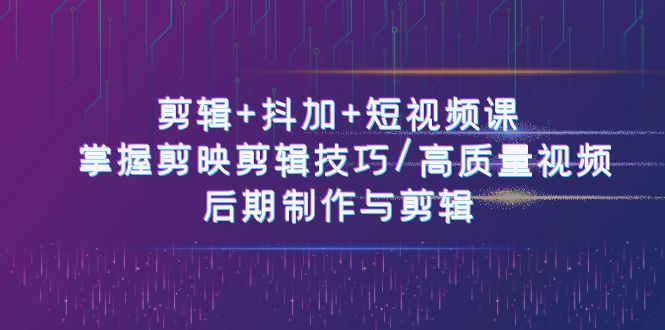 （10907期）剪辑+抖加+短视频课： 掌握剪映剪辑技巧/高质量视频/后期制作与剪辑-50节-创奇社