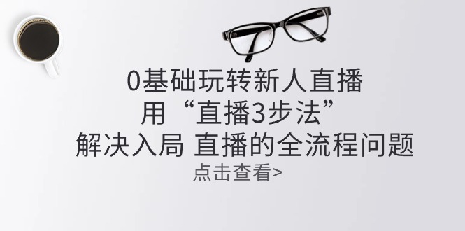 （10916期）零基础玩转新人直播：用“直播3步法”解决入局 直播全流程问题-创奇社