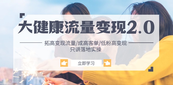 （10871期）大健康 流量 变现2.0：拓高变现 流量/成高客单/低粉高变现/只讲落地实战-1