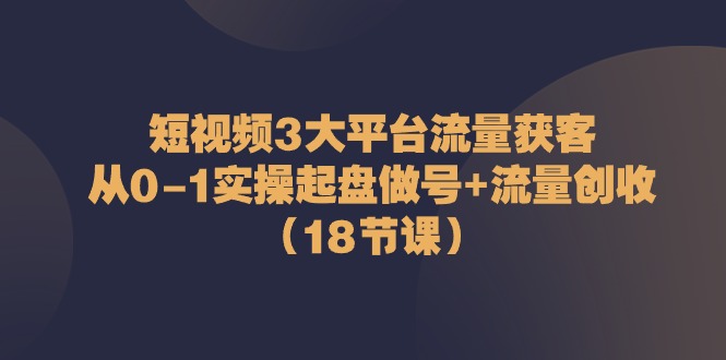 （10873期）短视频3大平台·流量 获客：从0-1实操起盘做号+流量 创收（18节课）-创奇社