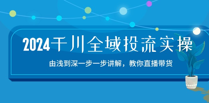 （10848期）2024千川-全域投流精品实操：由谈到深一步一步讲解，教你直播带货-15节-创奇社