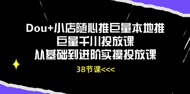 （10852期）Dou+小店随心推巨量本地推巨量千川投放课从基础到进阶实操投放课（38节）-创奇社